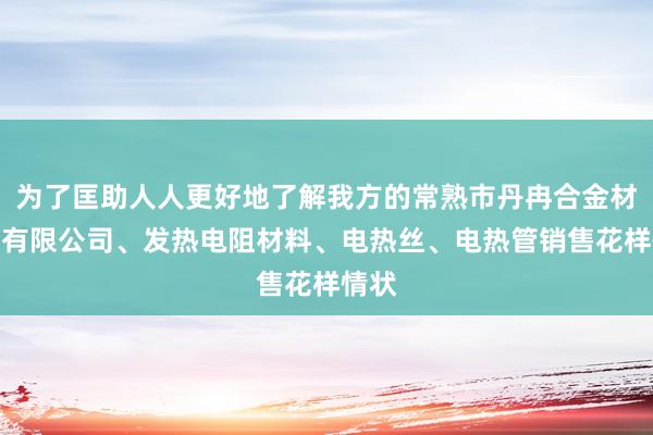 为了匡助人人更好地了解我方的常熟市丹冉合金材料厂有限公司、发热电阻材料、电热丝、电热管销售花样情状