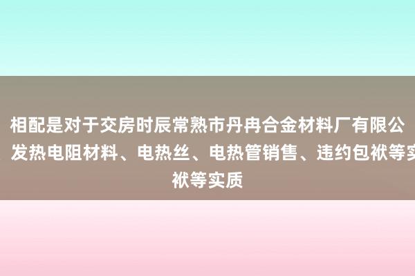 相配是对于交房时辰常熟市丹冉合金材料厂有限公司、发热电阻材料、电热丝、电热管销售、违约包袱等实质