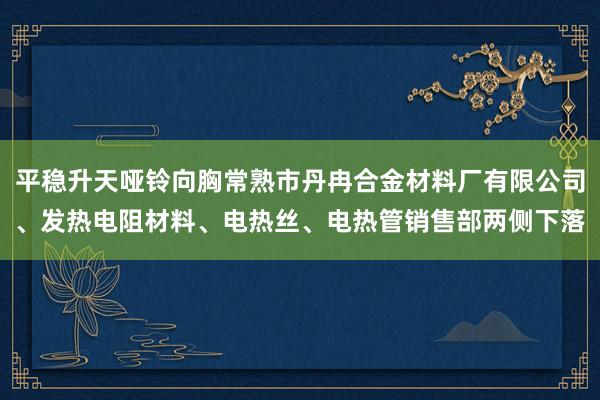 平稳升天哑铃向胸常熟市丹冉合金材料厂有限公司、发热电阻材料、电热丝、电热管销售部两侧下落