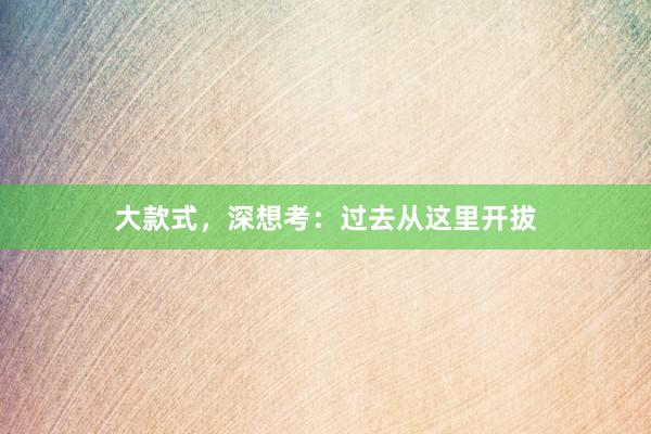 大款式，深想考：过去从这里开拔