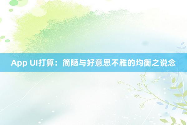 App UI打算：简陋与好意思不雅的均衡之说念