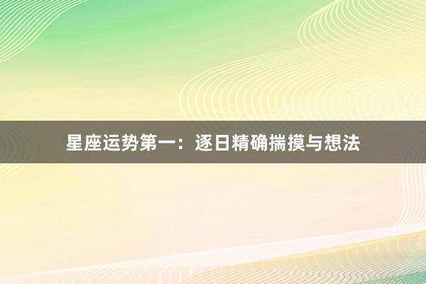 星座运势第一：逐日精确揣摸与想法
