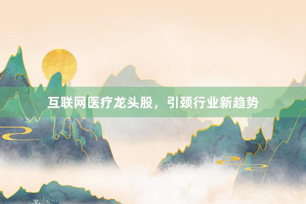 互联网医疗龙头股，引颈行业新趋势