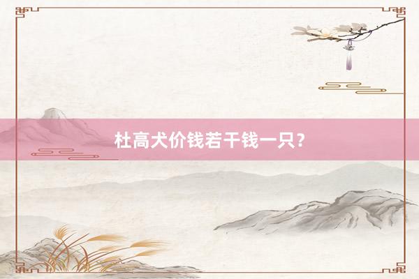 杜高犬价钱若干钱一只？