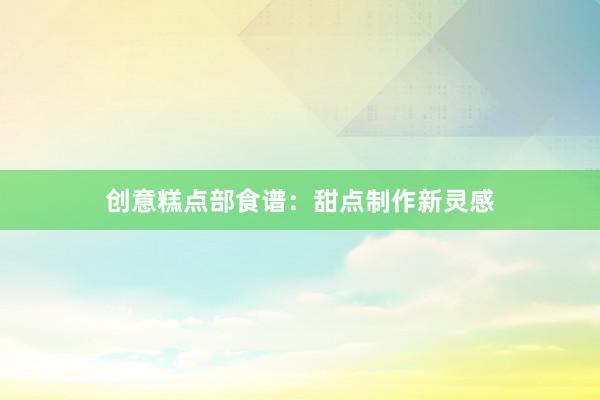 创意糕点部食谱：甜点制作新灵感